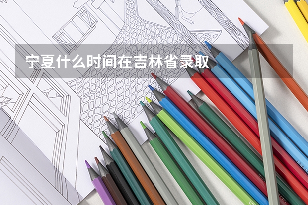 宁夏什么时间在吉林省录取