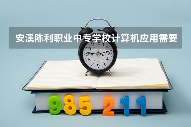 安溪陈利职业中专学校计算机应用需要学哪些课程（专业能力要求）
