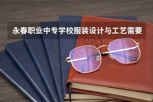 永春职业中专学校服装设计与工艺需要学哪些课程（专业能力要求）