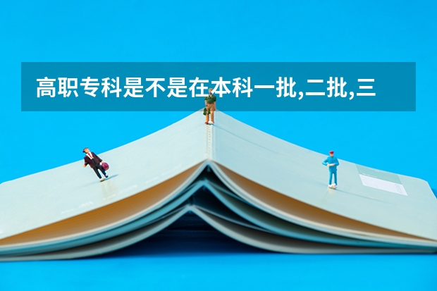 高职专科是不是在本科一批,二批,三批录取完候才开始录 高考中的专科一批和专科二批有何区别?