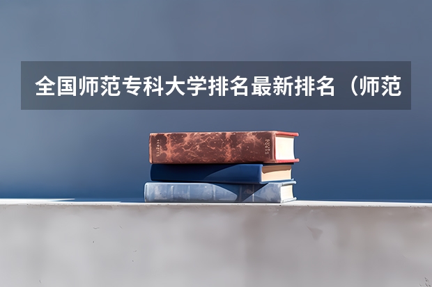 全国师范专科大学排名最新排名（师范专业的大学排名）