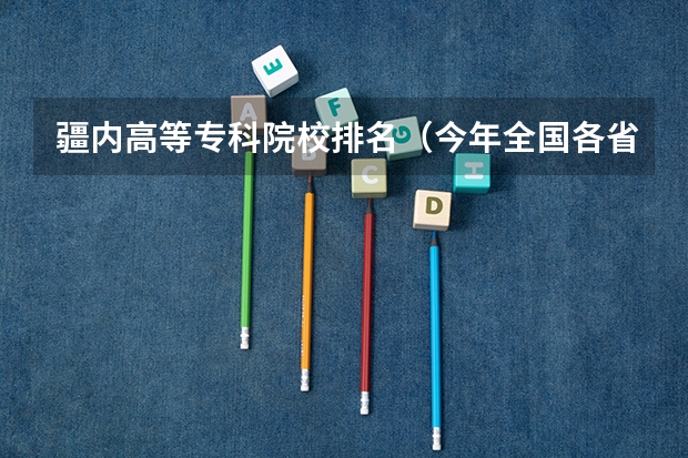 疆内高等专科院校排名(今年全国各省的高考志愿填报时间是几号?)