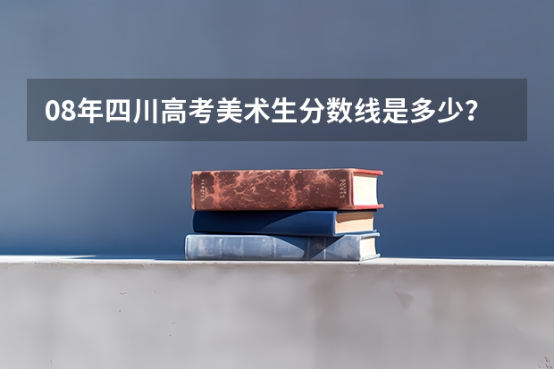 08年四川高考美术生分数线是多少?