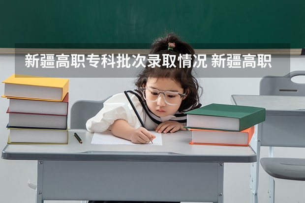 新疆高职专科批次录取情况 新疆高职专科批次录取时间