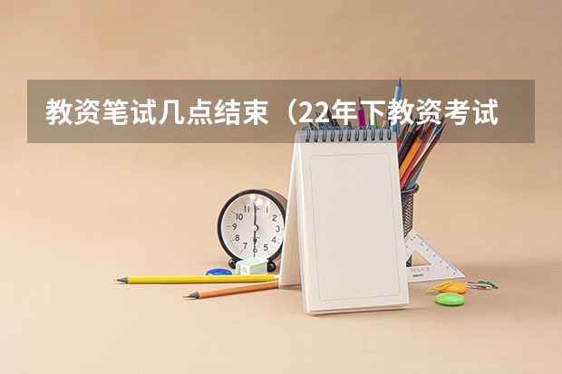 教资笔试几点结束（22年下教资考试时间）