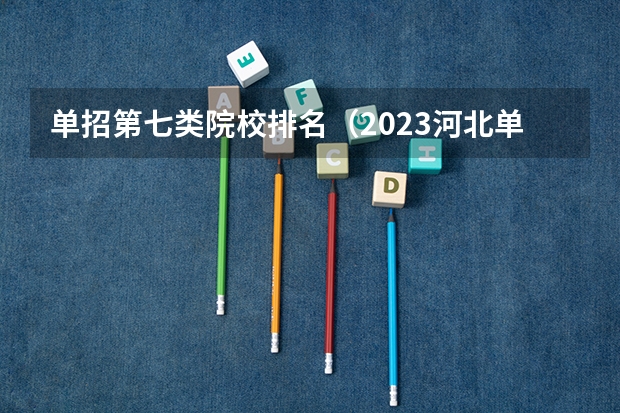 单招第七类院校排名（2023河北单招第七类学校分数线）