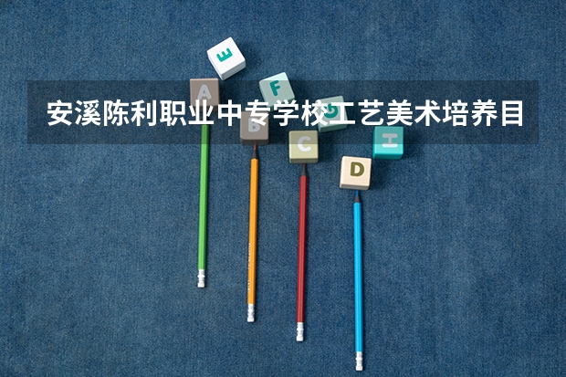 安溪陈利职业中专学校工艺美术培养目标定位（证书介绍）