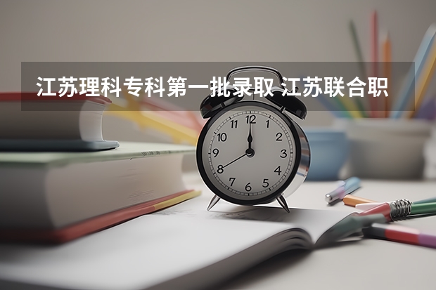 江苏理科专科第一批录取 江苏联合职业技术学院_镇江分院录取分数线