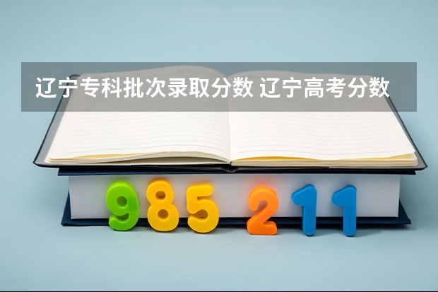 辽宁专科批次录取分数 辽宁高考分数线2023一本,二本,专科分数线