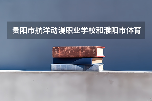 贵阳市航洋动漫职业学校和濮阳市体育运动学校哪个好 对比介绍