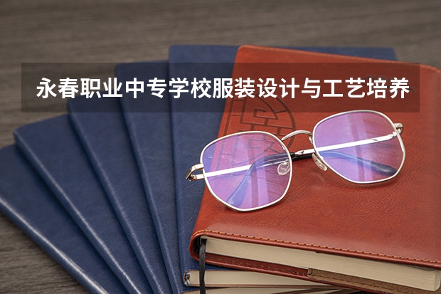 永春职业中专学校服装设计与工艺培养目标定位（证书介绍）