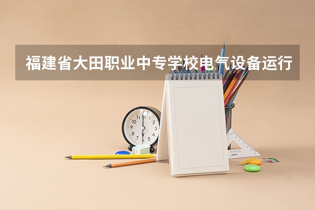 福建省大田职业中专学校电气设备运行与控制需要学哪些课程（专业能力要求）
