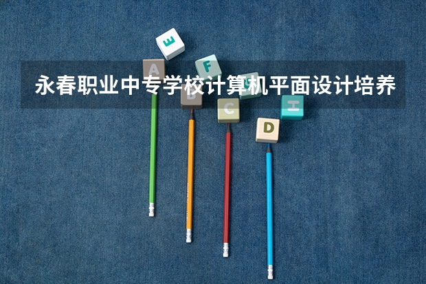 永春职业中专学校计算机平面设计培养目标定位（证书介绍）