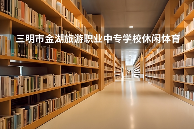 三明市金湖旅游职业中专学校休闲体育服务与管理需要学哪些课程（专业能力要求）