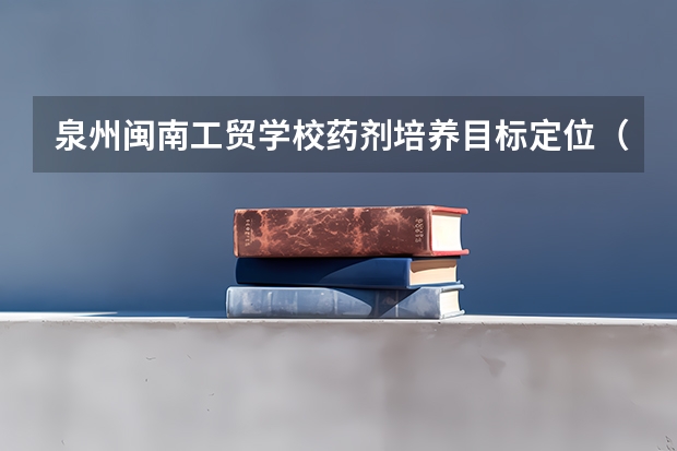 泉州闽南工贸学校药剂培养目标定位（证书介绍）