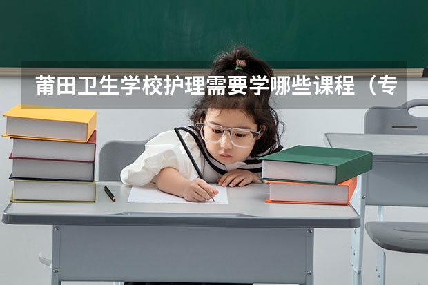 莆田卫生学校护理需要学哪些课程（专业能力要求）