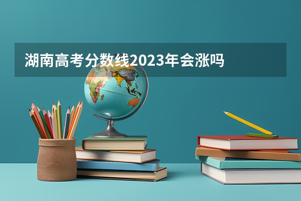 湖南高考分数线2023年会涨吗