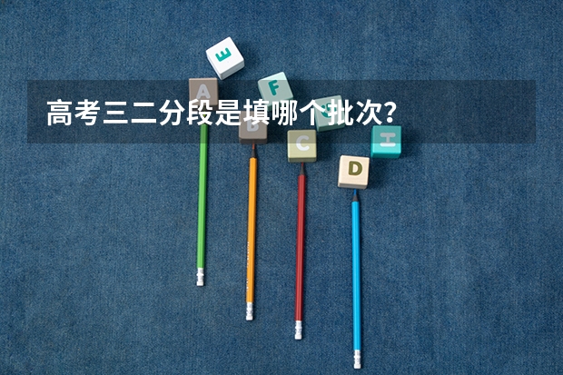 高考三二分段是填哪个批次？