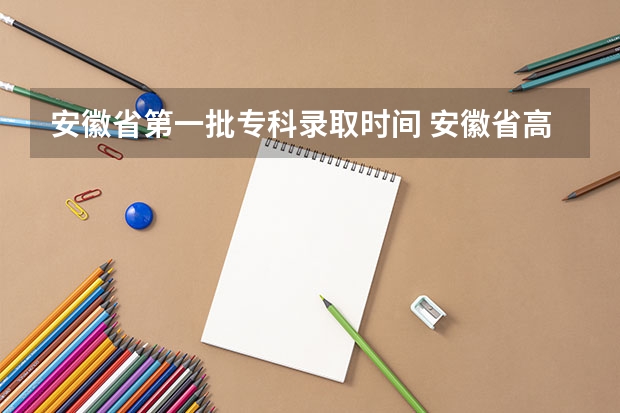 安徽省第一批专科录取时间 安徽省高考志愿填报时间及录取时间