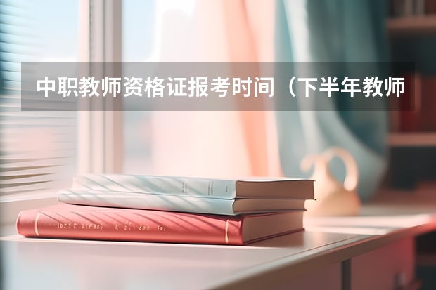中职教师资格证报考时间（下半年教师资格证考试时间？）