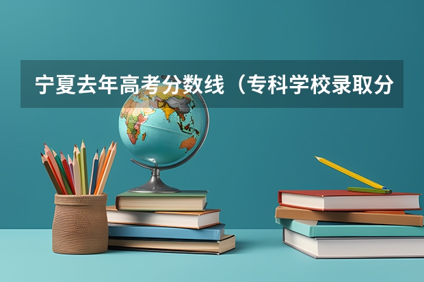 宁夏去年高考分数线（专科学校录取分数线2023）