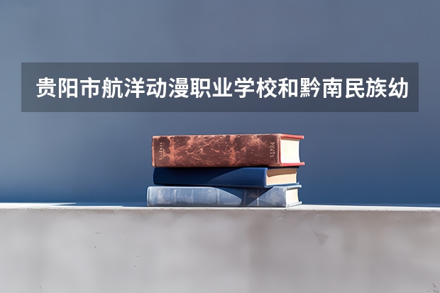 贵阳市航洋动漫职业学校和黔南民族幼儿师范高等专科学校（中职部）哪个好 对比介绍