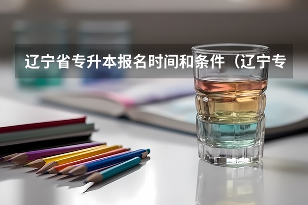 辽宁省专升本报名时间和条件（辽宁专升本考试时间具体）
