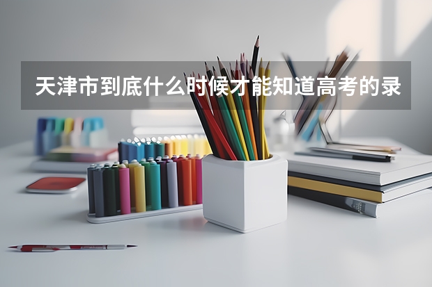 天津市到底什么时候才能知道高考的录取结果