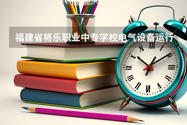 福建省将乐职业中专学校电气设备运行与控制培养目标定位(证书介绍)