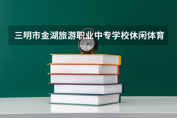 三明市金湖旅游职业中专学校休闲体育服务与管理培养目标定位（证书介绍）