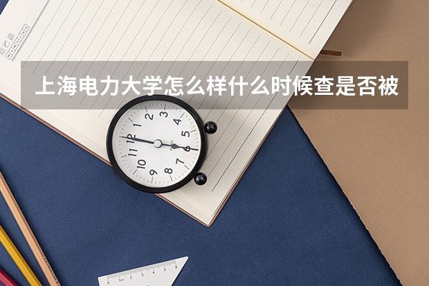 上海电力大学怎么样什么时候查是否被大学录取怎么样查