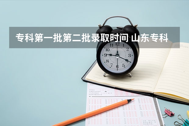 专科第一批第二批录取时间 山东专科第二批次录取时间