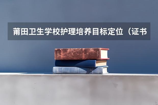 莆田卫生学校护理培养目标定位（证书介绍）
