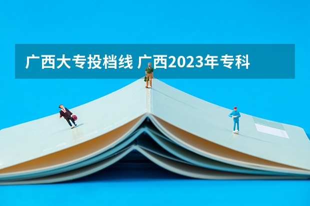 广西大专投档线 广西2023年专科投档线