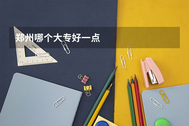 郑州哪个大专好一点