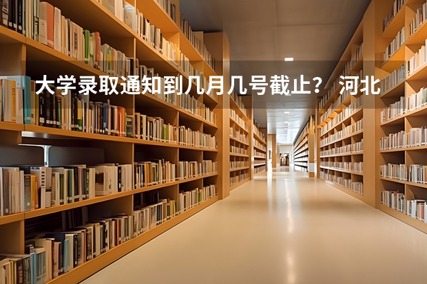 大学录取通知到几月几号截止? 河北2023专科学校录取时间表