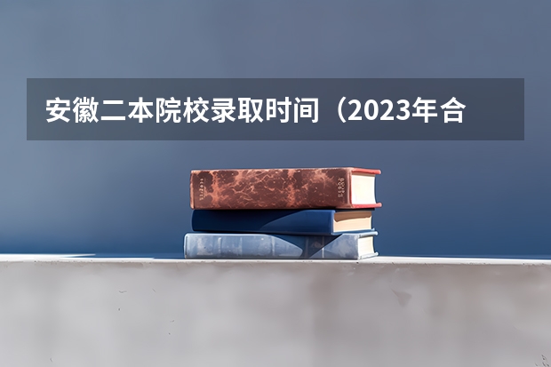 安徽二本院校录取时间（2023年合肥高考时间）