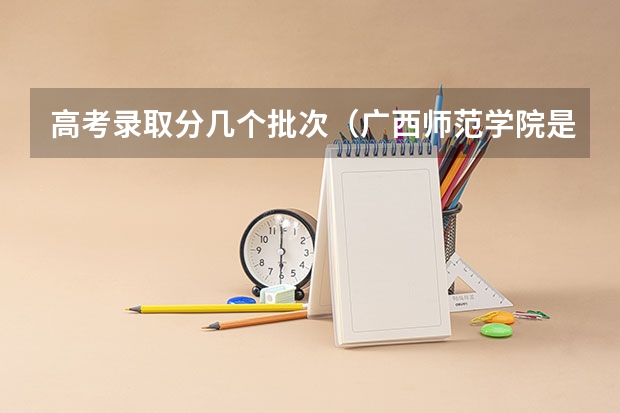 高考录取分几个批次（广西师范学院是一本还是二本）