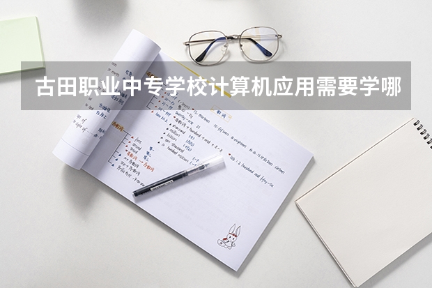 古田职业中专学校计算机应用需要学哪些课程（专业能力要求）