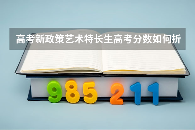 高考新政策艺术特长生高考分数如何折算