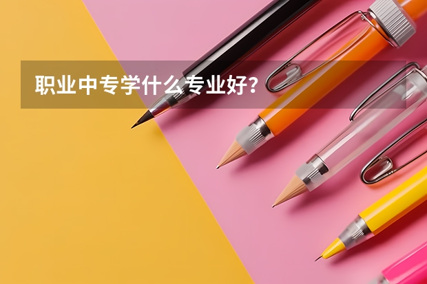 职业中专学什么专业好？