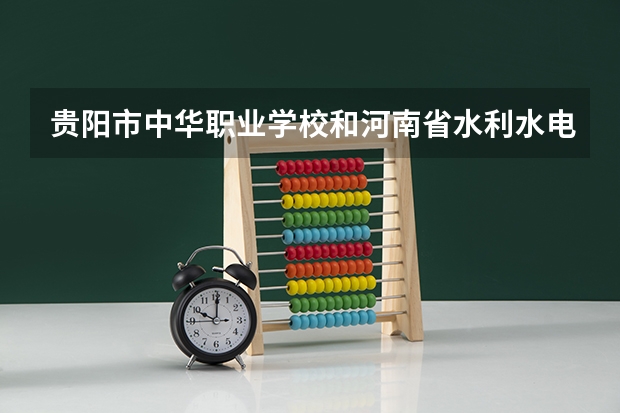 贵阳市中华职业学校和河南省水利水电学校哪个好 对比介绍