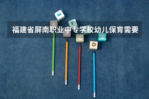 福建省屏南职业中专学校幼儿保育需要学哪些课程（专业能力要求）