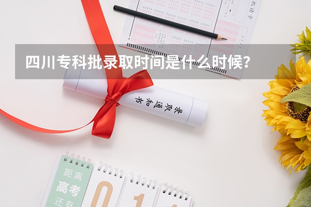 四川专科批录取时间是什么时候？