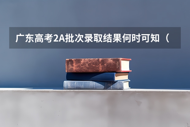 广东高考2A批次录取结果何时可知(广东高考分数线)