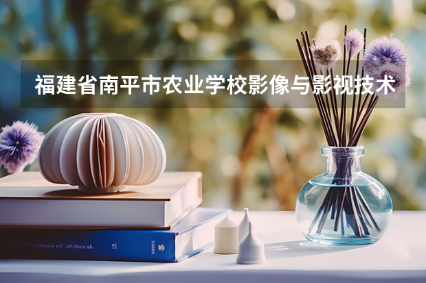 福建省南平市农业学校影像与影视技术培养目标定位（证书介绍）