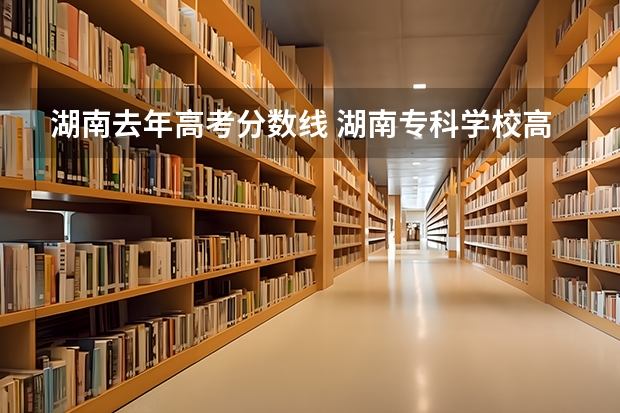 湖南去年高考分数线 湖南专科学校高考分数线2023