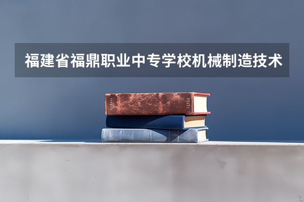 福建省福鼎职业中专学校机械制造技术需要学哪些课程（专业能力要求）