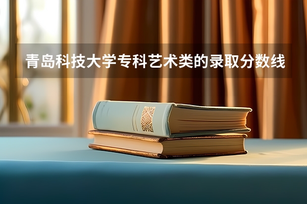 青岛科技大学专科艺术类的录取分数线 青岛理工大学专科分数线(美术类的)