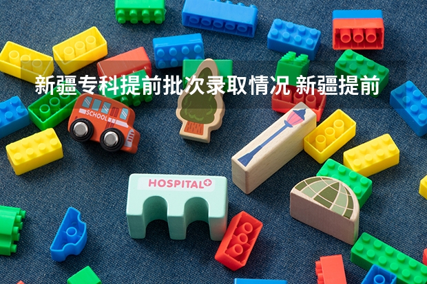 新疆专科提前批次录取情况 新疆提前批次录取时间